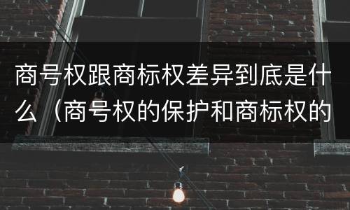 商号权跟商标权差异到底是什么（商号权的保护和商标权的保护一样是全国性范围的）