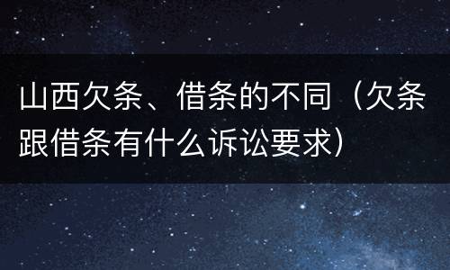 山西欠条、借条的不同（欠条跟借条有什么诉讼要求）