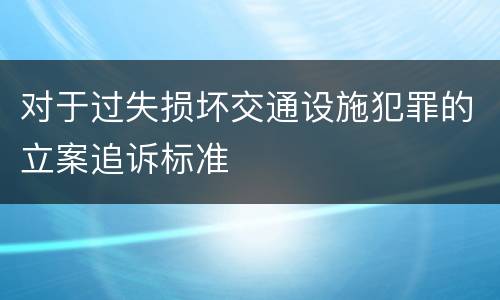 对于过失损坏交通设施犯罪的立案追诉标准
