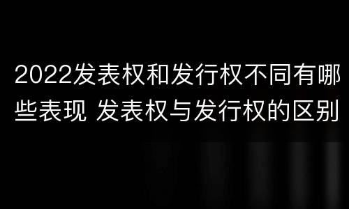 2022发表权和发行权不同有哪些表现 发表权与发行权的区别