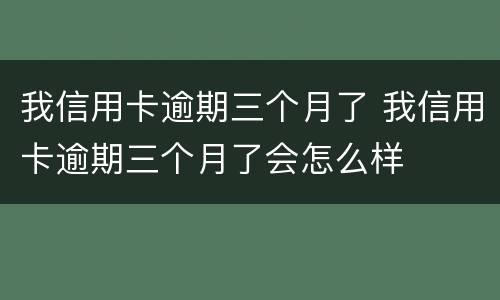 我信用卡逾期三个月了 我信用卡逾期三个月了会怎么样