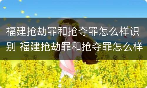 福建抢劫罪和抢夺罪怎么样识别 福建抢劫罪和抢夺罪怎么样识别出来的
