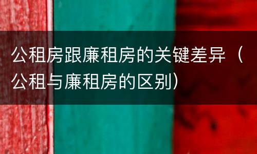 公租房跟廉租房的关键差异（公租与廉租房的区别）
