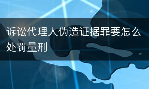 诉讼代理人伪造证据罪要怎么处罚量刑