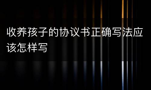 收养孩子的协议书正确写法应该怎样写