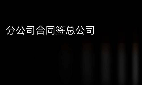 分公司合同签总公司