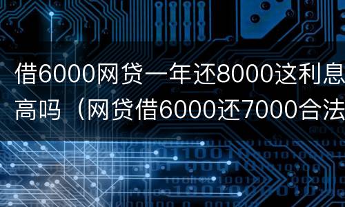 借6000网贷一年还8000这利息高吗（网贷借6000还7000合法吗?）