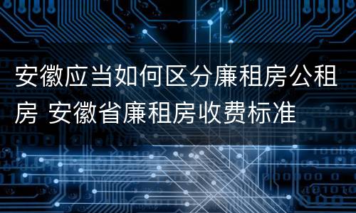安徽应当如何区分廉租房公租房 安徽省廉租房收费标准