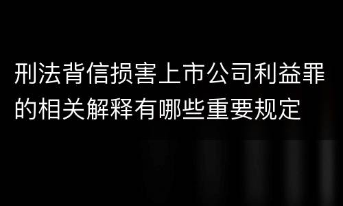 刑法背信损害上市公司利益罪的相关解释有哪些重要规定