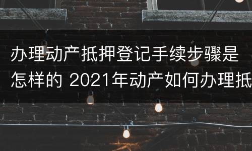办理动产抵押登记手续步骤是怎样的 2021年动产如何办理抵押登记