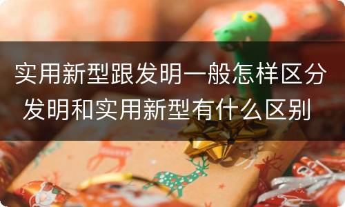 实用新型跟发明一般怎样区分 发明和实用新型有什么区别