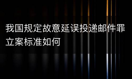 我国规定故意延误投递邮件罪立案标准如何