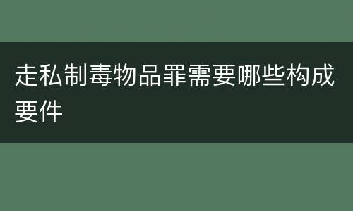 走私制毒物品罪需要哪些构成要件
