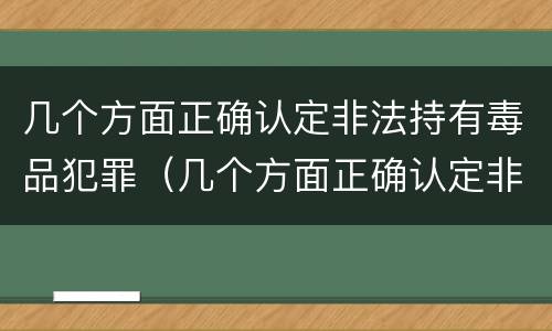 几个方面正确认定非法持有毒品犯罪（几个方面正确认定非法持有毒品犯罪案件）