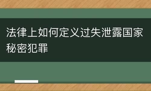 法律上如何定义过失泄露国家秘密犯罪