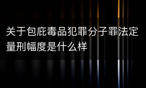 关于包庇毒品犯罪分子罪法定量刑幅度是什么样