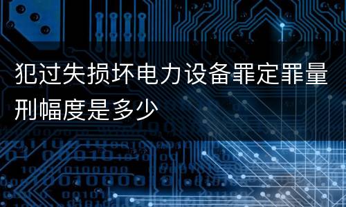 犯过失损坏电力设备罪定罪量刑幅度是多少