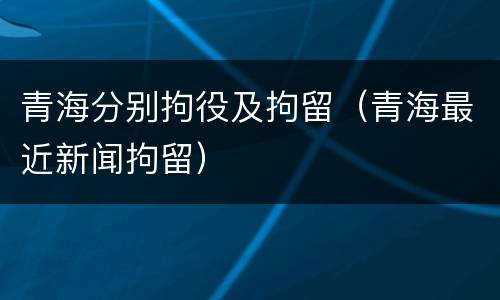青海分别拘役及拘留（青海最近新闻拘留）