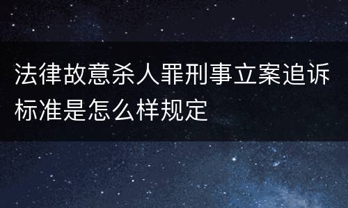 法律故意杀人罪刑事立案追诉标准是怎么样规定