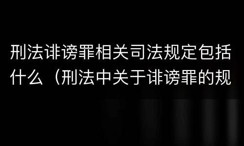 刑法诽谤罪相关司法规定包括什么（刑法中关于诽谤罪的规定）