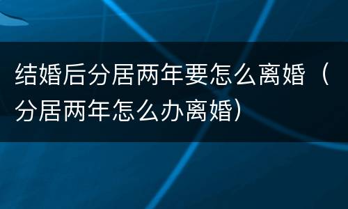 结婚后分居两年要怎么离婚（分居两年怎么办离婚）