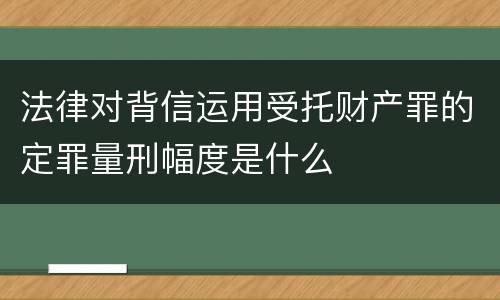 法律对背信运用受托财产罪的定罪量刑幅度是什么