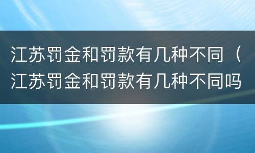 江苏罚金和罚款有几种不同（江苏罚金和罚款有几种不同吗）