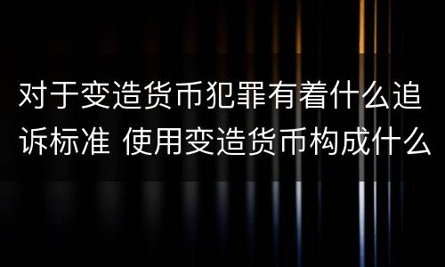 对于变造货币犯罪有着什么追诉标准 使用变造货币构成什么罪