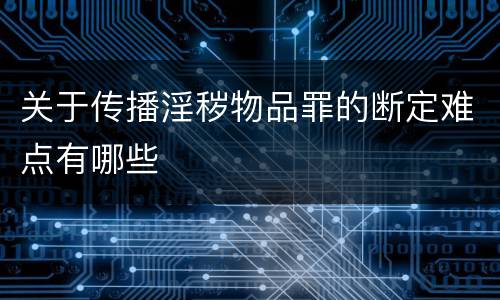 关于传播淫秽物品罪的断定难点有哪些