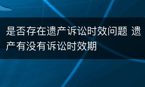 是否存在遗产诉讼时效问题 遗产有没有诉讼时效期
