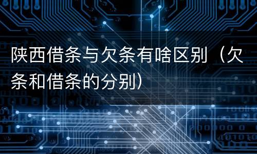 陕西借条与欠条有啥区别（欠条和借条的分别）
