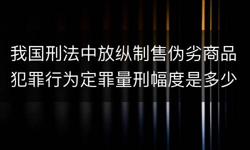 我国刑法中放纵制售伪劣商品犯罪行为定罪量刑幅度是多少