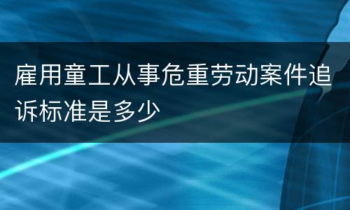 雇用童工从事危重劳动案件追诉标准是多少