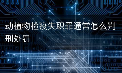 动植物检疫失职罪通常怎么判刑处罚