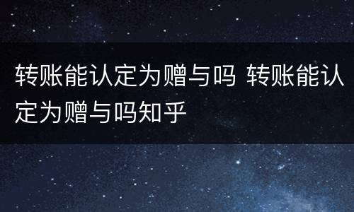 转账能认定为赠与吗 转账能认定为赠与吗知乎