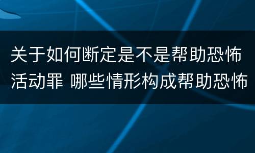 关于如何断定是不是帮助恐怖活动罪 哪些情形构成帮助恐怖活动罪