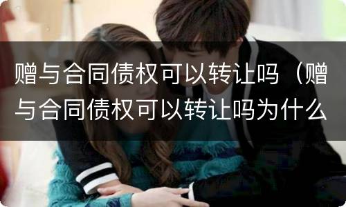 赠与合同债权可以转让吗（赠与合同债权可以转让吗为什么）