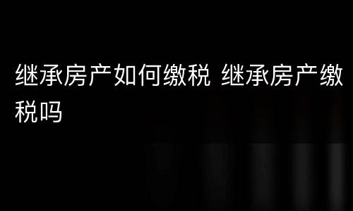 继承房产如何缴税 继承房产缴税吗