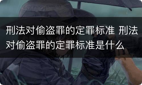 刑法对偷盗罪的定罪标准 刑法对偷盗罪的定罪标准是什么