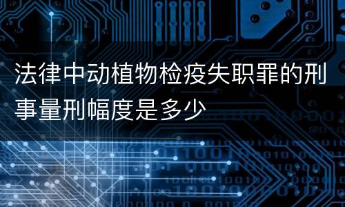 法律中动植物检疫失职罪的刑事量刑幅度是多少