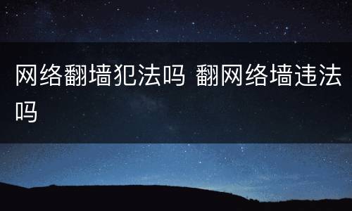 网络翻墙犯法吗 翻网络墙违法吗