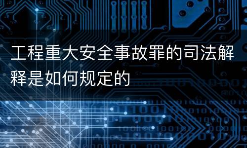 工程重大安全事故罪的司法解释是如何规定的