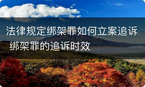 法律规定绑架罪如何立案追诉 绑架罪的追诉时效