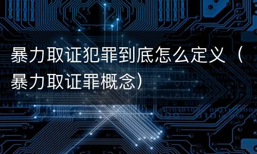 暴力取证犯罪到底怎么定义（暴力取证罪概念）