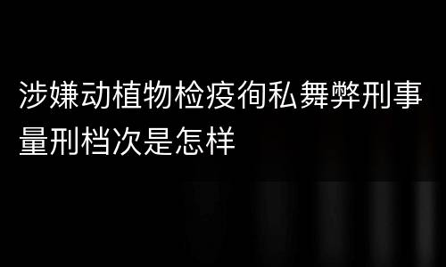涉嫌动植物检疫徇私舞弊刑事量刑档次是怎样