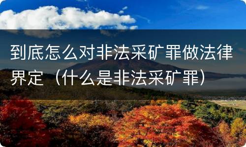 到底怎么对非法采矿罪做法律界定（什么是非法采矿罪）