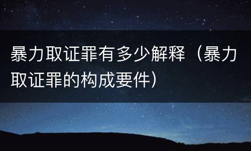 暴力取证罪有多少解释（暴力取证罪的构成要件）