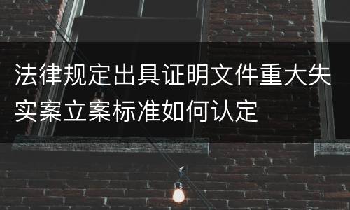 法律规定出具证明文件重大失实案立案标准如何认定