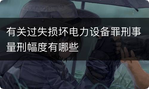 有关过失损坏电力设备罪刑事量刑幅度有哪些