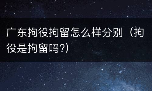 广东拘役拘留怎么样分别（拘役是拘留吗?）